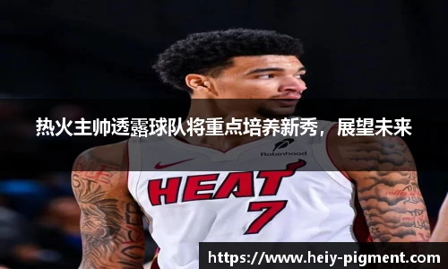 热火主帅透露球队将重点培养新秀，展望未来