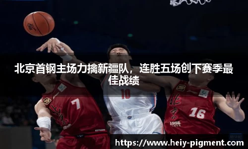 北京首钢主场力擒新疆队，连胜五场创下赛季最佳战绩